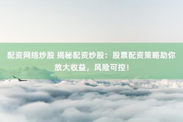 配资网络炒股 揭秘配资炒股：股票配资策略助你放大收益，风险可控！