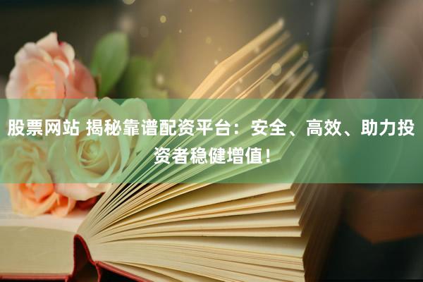 股票网站 揭秘靠谱配资平台：安全、高效、助力投资者稳健增值！