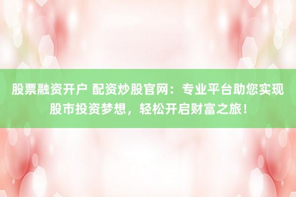股票融资开户 配资炒股官网：专业平台助您实现股市投资梦想，轻松开启财富之旅！