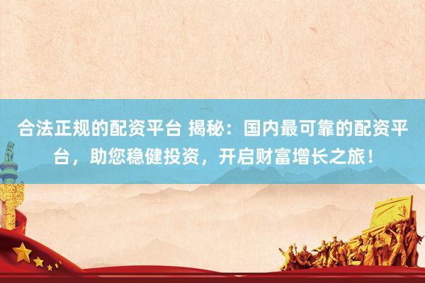 合法正规的配资平台 揭秘：国内最可靠的配资平台，助您稳健投资，开启财富增长之旅！