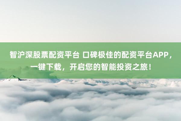 智沪深股票配资平台 口碑极佳的配资平台APP，一键下载，开启您的智能投资之旅！