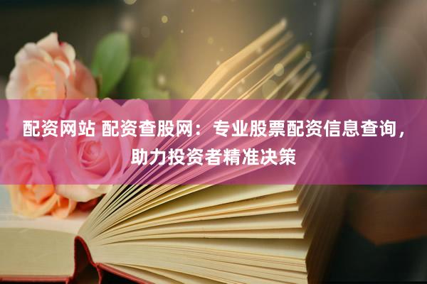 配资网站 配资查股网：专业股票配资信息查询，助力投资者精准决策