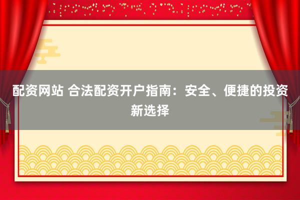 配资网站 合法配资开户指南：安全、便捷的投资新选择