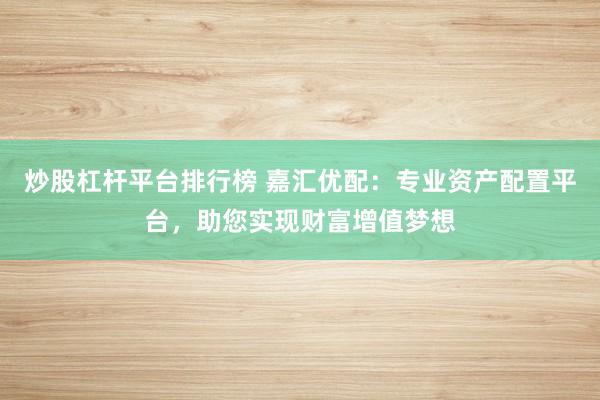 炒股杠杆平台排行榜 嘉汇优配：专业资产配置平台，助您实现财富增值梦想