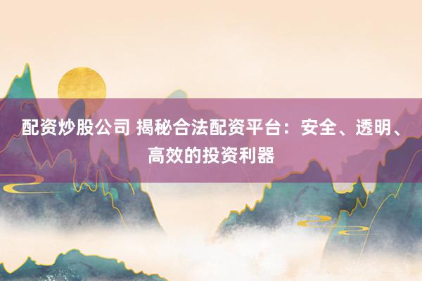 配资炒股公司 揭秘合法配资平台：安全、透明、高效的投资利器