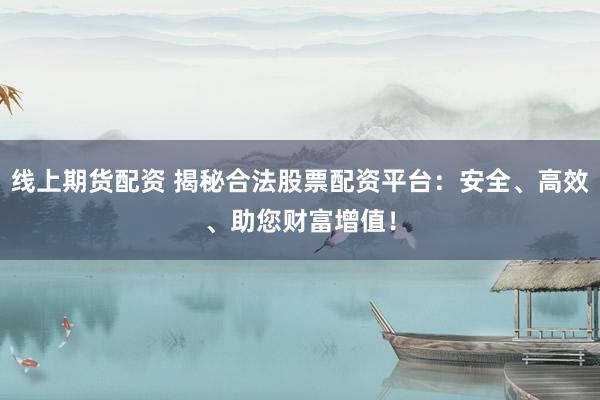 线上期货配资 揭秘合法股票配资平台：安全、高效、助您财富增值！