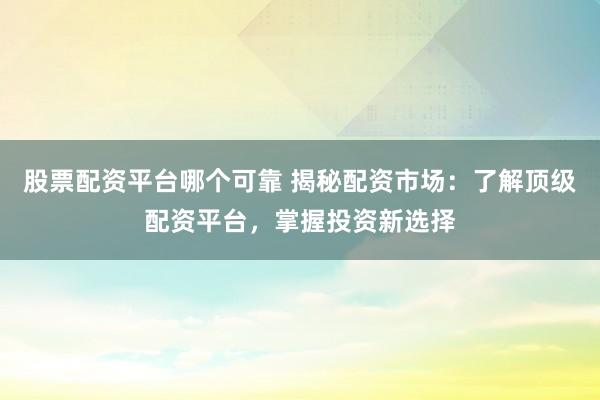 股票配资平台哪个可靠 揭秘配资市场：了解顶级配资平台，掌握投资新选择