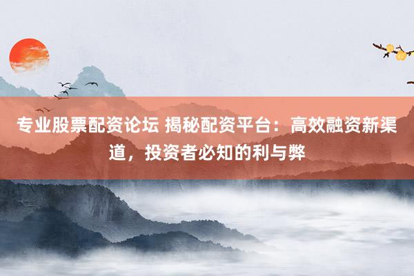 专业股票配资论坛 揭秘配资平台：高效融资新渠道，投资者必知的利与弊