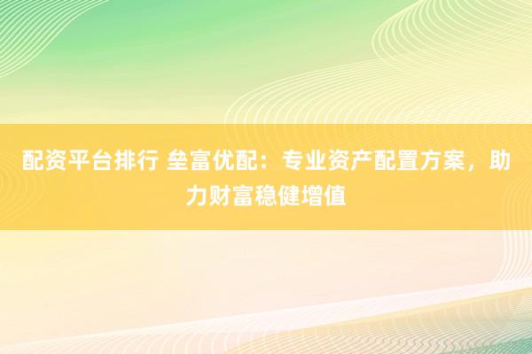 配资平台排行 垒富优配：专业资产配置方案，助力财富稳健增值