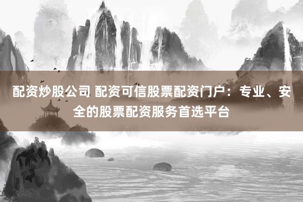 配资炒股公司 配资可信股票配资门户：专业、安全的股票配资服务首选平台
