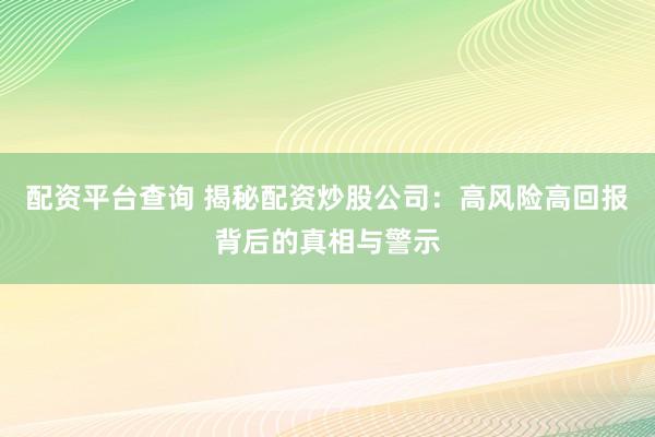 配资平台查询 揭秘配资炒股公司：高风险高回报背后的真相与警示
