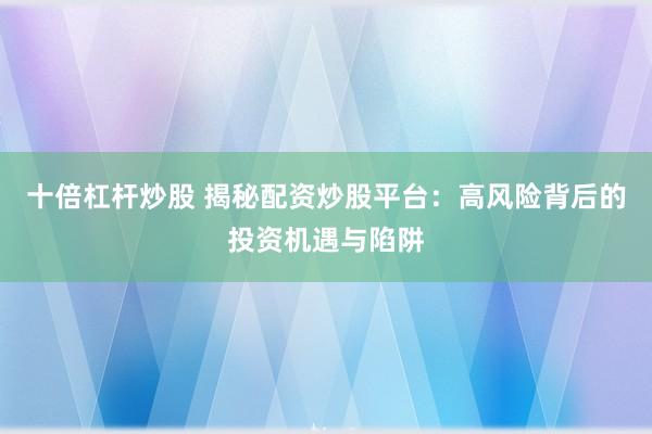十倍杠杆炒股 揭秘配资炒股平台：高风险背后的投资机遇与陷阱