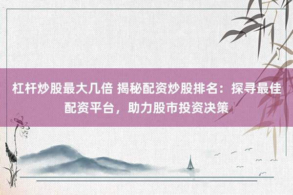 杠杆炒股最大几倍 揭秘配资炒股排名：探寻最佳配资平台，助力股市投资决策