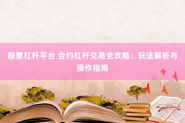 股票杠杆平台 合约杠杆交易全攻略：玩法解析与操作指南