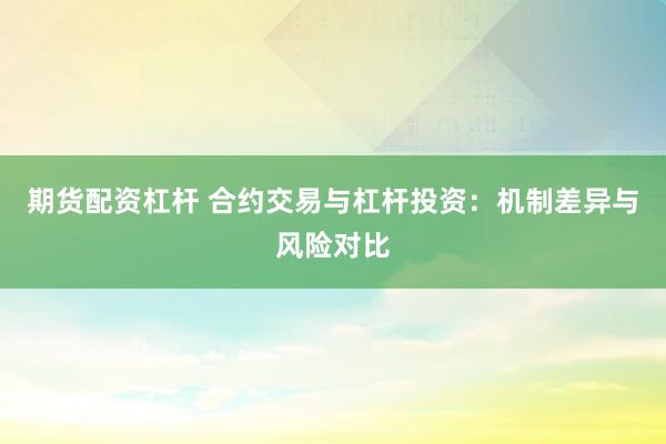 期货配资杠杆 合约交易与杠杆投资：机制差异与风险对比