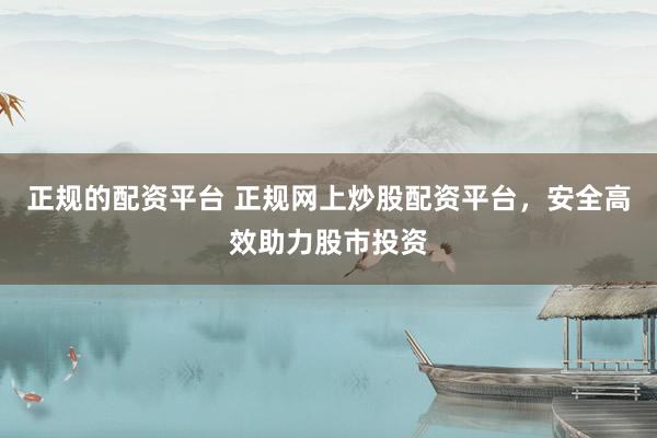 正规的配资平台 正规网上炒股配资平台，安全高效助力股市投资