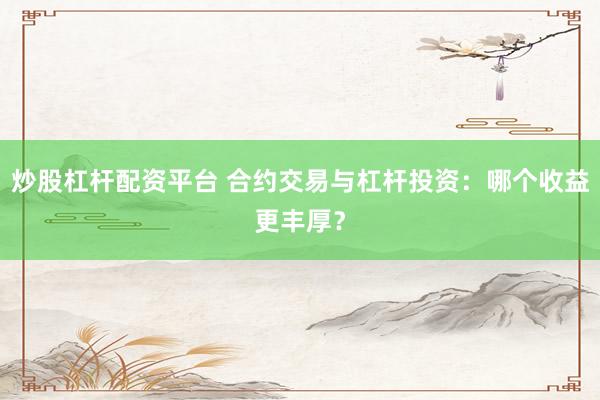 炒股杠杆配资平台 合约交易与杠杆投资：哪个收益更丰厚？