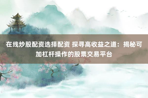 在线炒股配资选择配资 探寻高收益之道：揭秘可加杠杆操作的股票交易平台