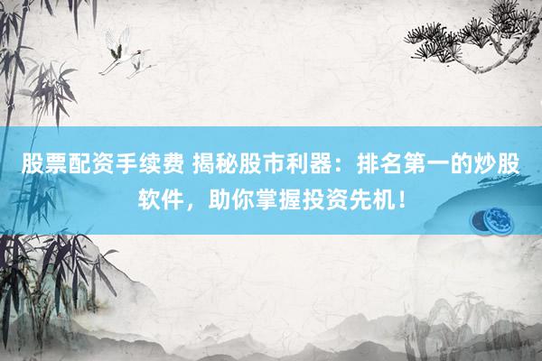 股票配资手续费 揭秘股市利器：排名第一的炒股软件，助你掌握投资先机！