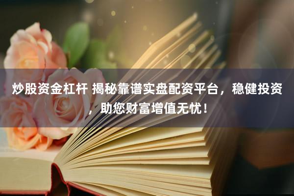 炒股资金杠杆 揭秘靠谱实盘配资平台，稳健投资，助您财富增值无忧！