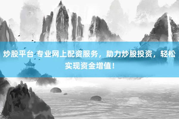 炒股平台 专业网上配资服务，助力炒股投资，轻松实现资金增值！