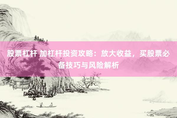 股票杠杆 加杠杆投资攻略：放大收益，买股票必备技巧与风险解析