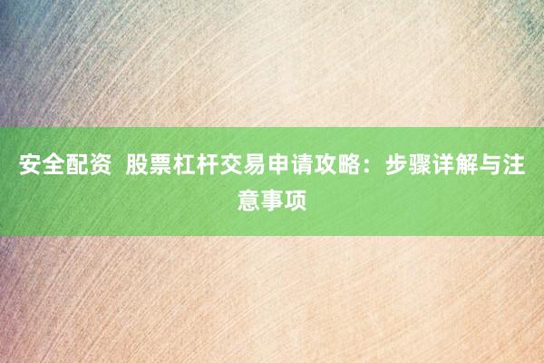 安全配资  股票杠杆交易申请攻略：步骤详解与注意事项