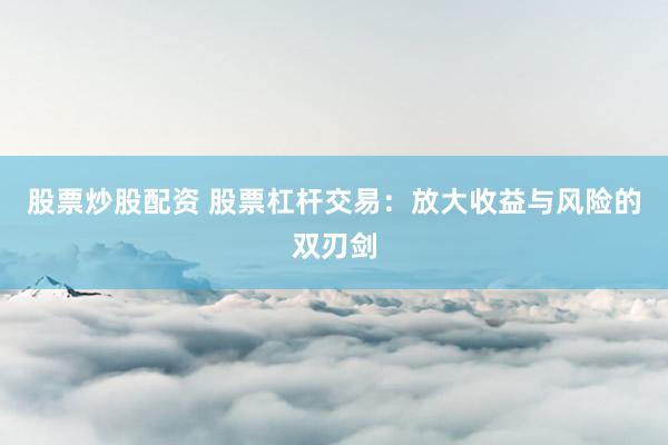 股票炒股配资 股票杠杆交易：放大收益与风险的双刃剑