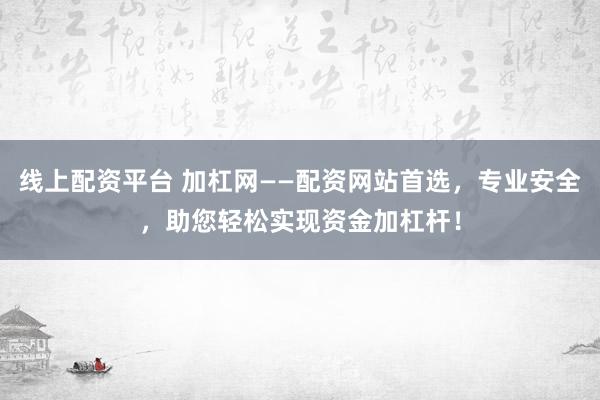 线上配资平台 加杠网——配资网站首选，专业安全，助您轻松实现资金加杠杆！