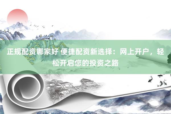 正规配资哪家好 便捷配资新选择：网上开户，轻松开启您的投资之路