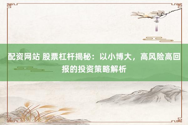 配资网站 股票杠杆揭秘：以小博大，高风险高回报的投资策略解析