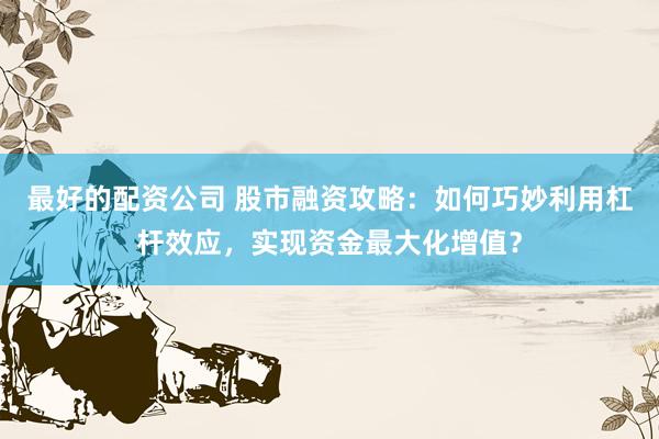 最好的配资公司 股市融资攻略：如何巧妙利用杠杆效应，实现资金最大化增值？
