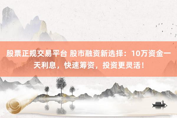 股票正规交易平台 股市融资新选择：10万资金一天利息，快速筹资，投资更灵活！