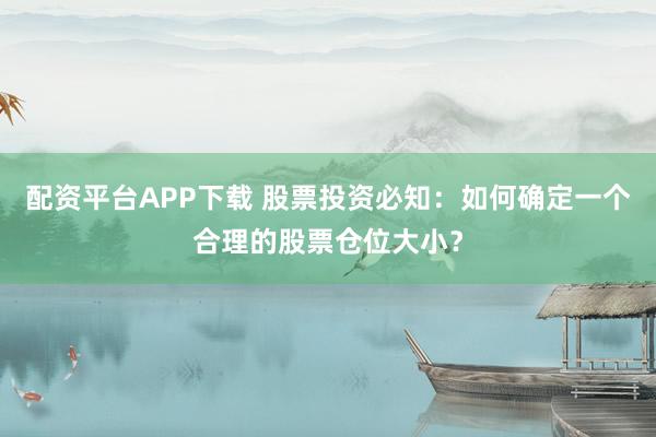 配资平台APP下载 股票投资必知：如何确定一个合理的股票仓位大小？