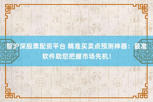 智沪深股票配资平台 精准买卖点预测神器：最准软件助您把握市场先机！