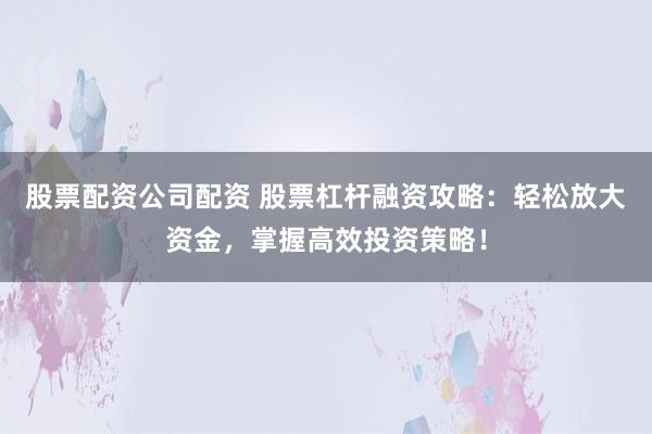 股票配资公司配资 股票杠杆融资攻略：轻松放大资金，掌握高效投资策略！