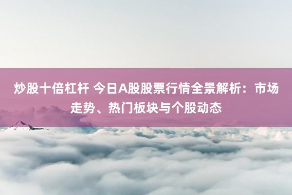 炒股十倍杠杆 今日A股股票行情全景解析：市场走势、热门板块与个股动态