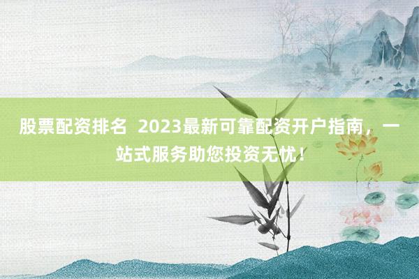 股票配资排名  2023最新可靠配资开户指南，一站式服务助您投资无忧！