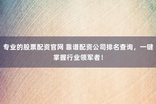 专业的股票配资官网 靠谱配资公司排名查询，一键掌握行业领军者！
