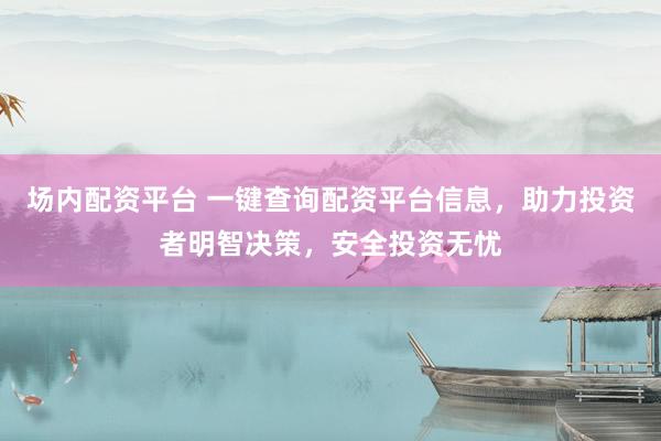 场内配资平台 一键查询配资平台信息，助力投资者明智决策，安全投资无忧