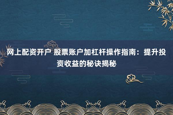 网上配资开户 股票账户加杠杆操作指南：提升投资收益的秘诀揭秘