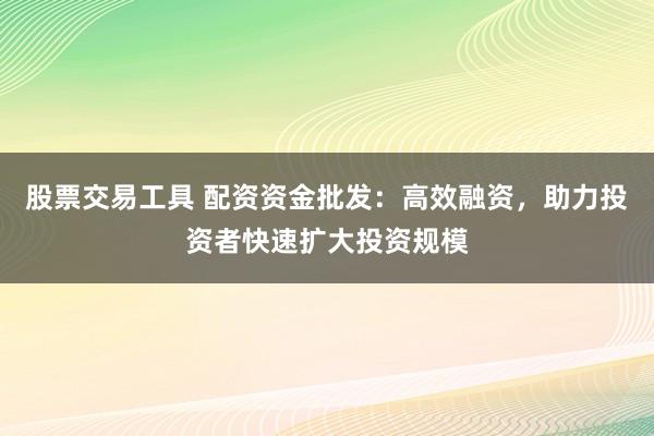 股票交易工具 配资资金批发：高效融资，助力投资者快速扩大投资规模