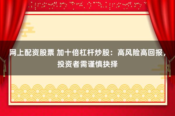 网上配资股票 加十倍杠杆炒股：高风险高回报，投资者需谨慎抉择