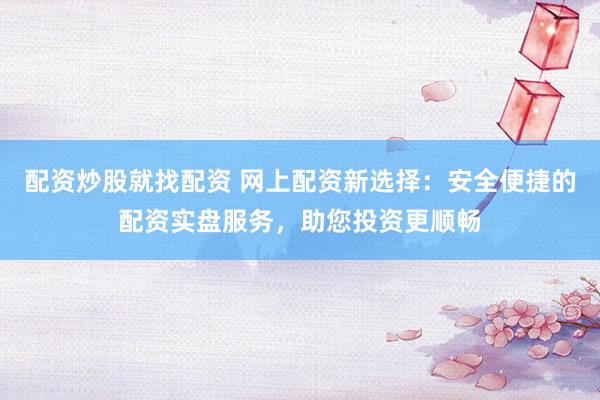 配资炒股就找配资 网上配资新选择：安全便捷的配资实盘服务，助您投资更顺畅