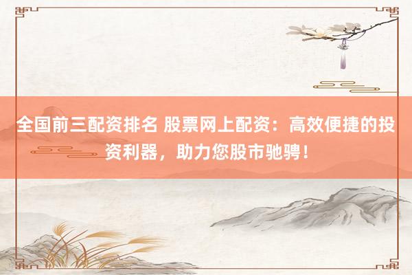 全国前三配资排名 股票网上配资：高效便捷的投资利器，助力您股市驰骋！