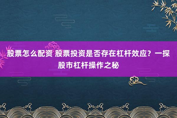 股票怎么配资 股票投资是否存在杠杆效应？一探股市杠杆操作之秘