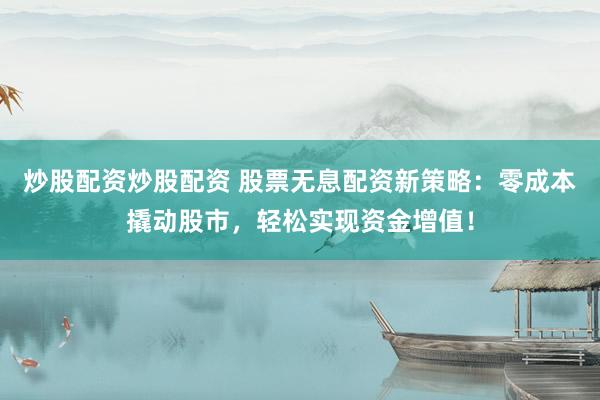 炒股配资炒股配资 股票无息配资新策略：零成本撬动股市，轻松实现资金增值！