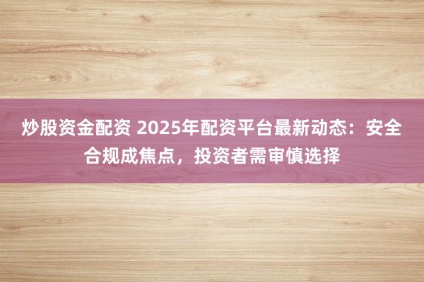 炒股资金配资 2025年配资平台最新动态：安全合规成焦点，投资者需审慎选择