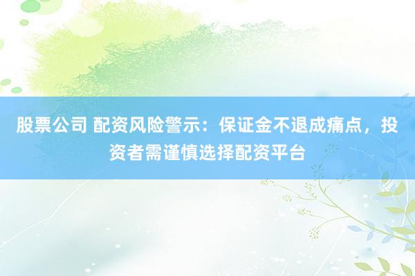 股票公司 配资风险警示：保证金不退成痛点，投资者需谨慎选择配资平台