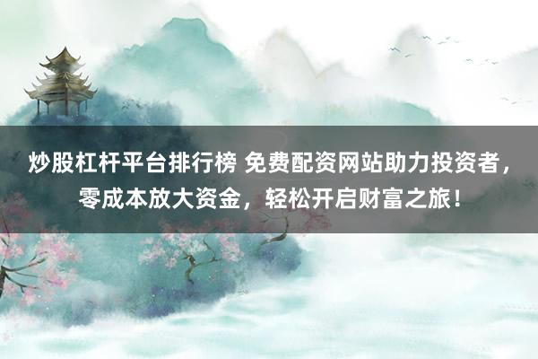 炒股杠杆平台排行榜 免费配资网站助力投资者，零成本放大资金，轻松开启财富之旅！